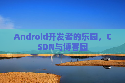 Android开发者的乐园，CSDN与博客园