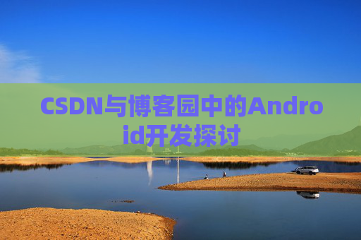 CSDN与博客园中的Android开发探讨